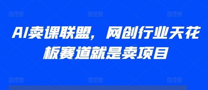 AI卖课联盟，网创行业天花板赛道就是卖项目-张安心资源网